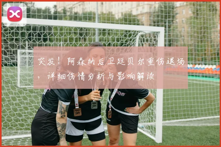 突发!阿森纳后卫廷贝尔重伤退场,详细伤情分析与影响解读