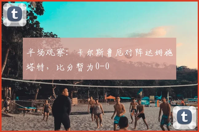 半场观察:卡尔斯鲁厄对阵达姆施塔特,比分暂为0-0