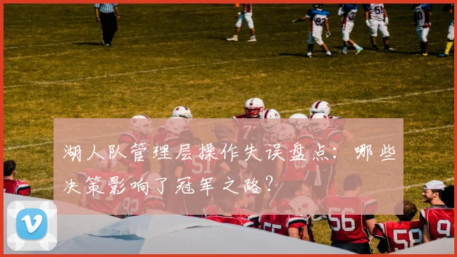 湖人队管理层操作失误盘点:哪些决策影响了冠军之路?
