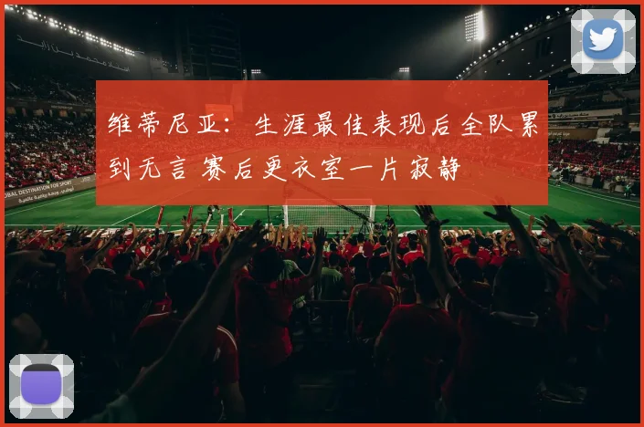 维蒂尼亚:生涯最佳表现后全队累到无言 赛后更衣室一片寂静