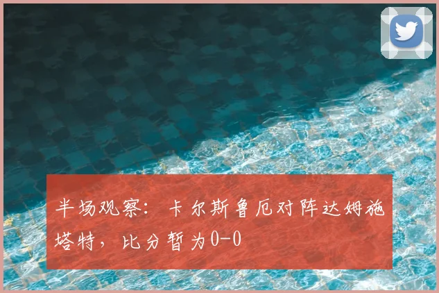 半场观察:卡尔斯鲁厄对阵达姆施塔特,比分暂为0-0