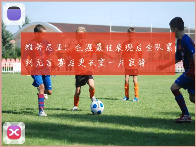 维蒂尼亚:生涯最佳表现后全队累到无言 赛后更衣室一片寂静