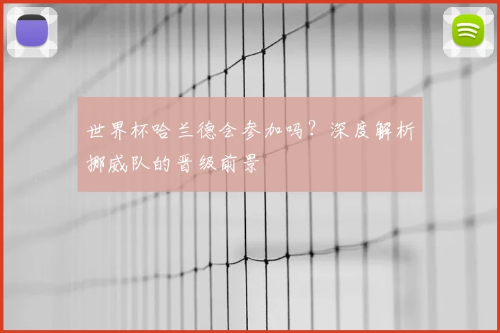 世界杯哈兰德会参加吗?深度解析挪威队的晋级前景