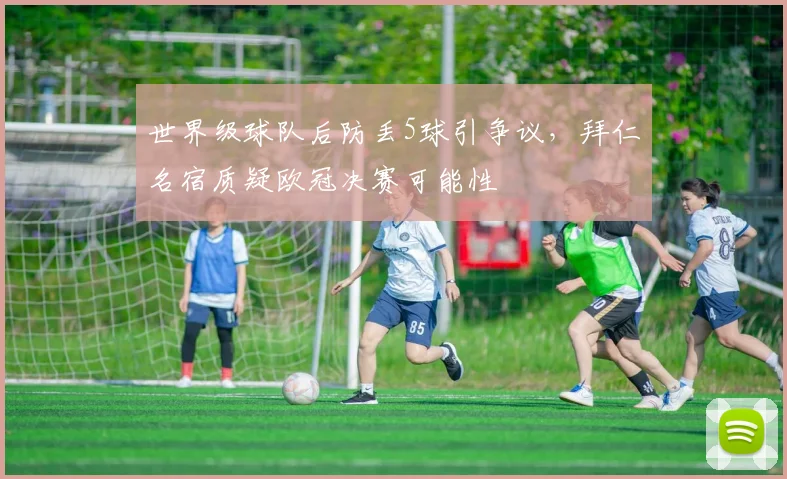 世界级球队后防丢5球引争议,拜仁名宿质疑欧冠决赛可能性