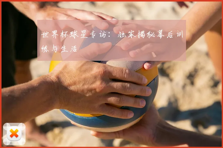 世界杯球星专访:独家揭秘幕后训练与生活