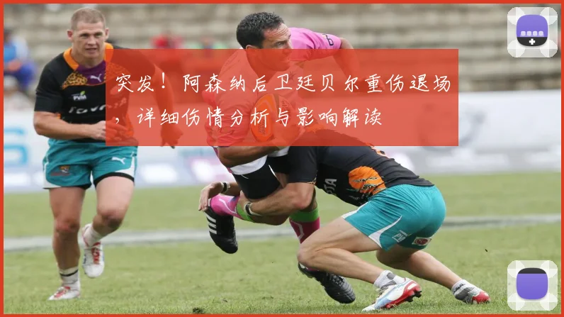突发!阿森纳后卫廷贝尔重伤退场,详细伤情分析与影响解读