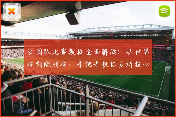 法国队比赛数据全面解读：从世界杯到欧洲杯，手把手教你分析核心统计
