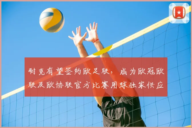 耐克有望签约欧足联,成为欧冠欧联及欧协联官方比赛用球独家供应商的前景分析
