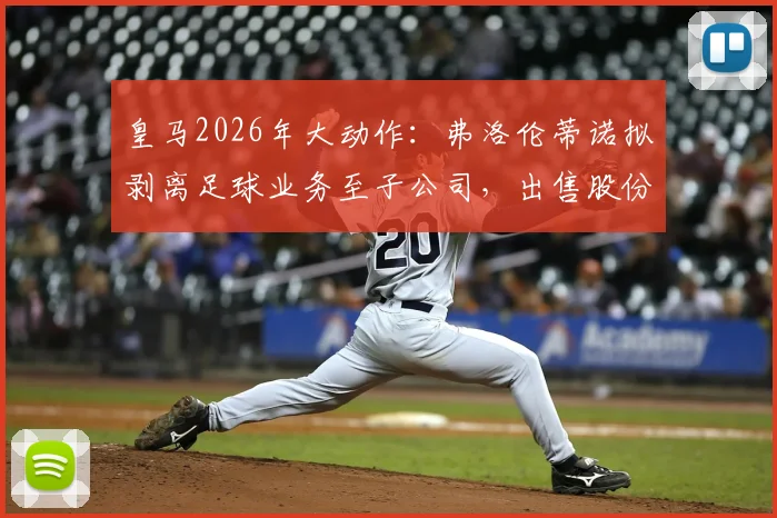 皇马2026年大动作:弗洛伦蒂诺拟剥离足球业务至子公司,出售股份引热议
