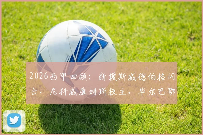 2026西甲回顾:新援斯威德伯格闪击,尼科威廉姆斯救主,毕尔巴鄂竞技主场1-1战平塞尔塔