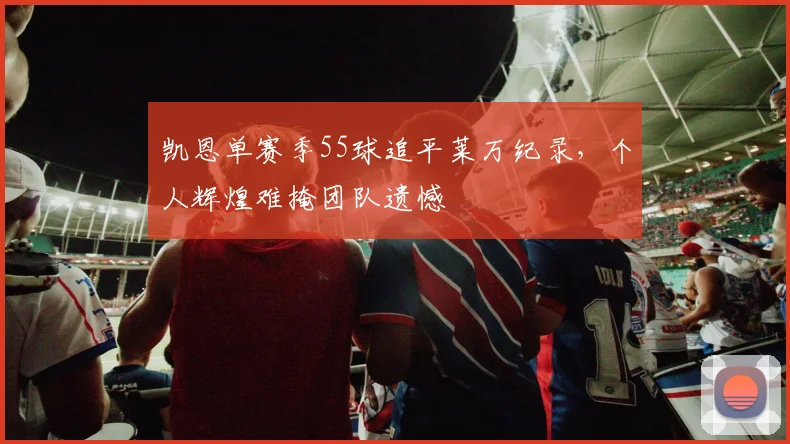 凯恩单赛季55球追平莱万纪录,个人辉煌难掩团队遗憾